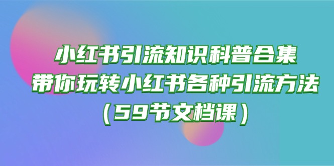（10223期）小红书引流知识科普合集，带你玩转小红书各种引流方法（59节文档课）-测试