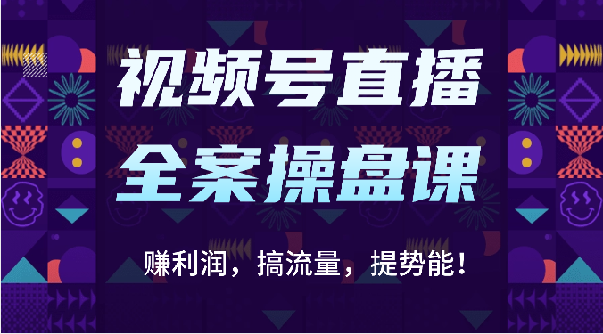 视频号直播全案操盘课：赚利润，搞流量，提势能！（16节课）-测试